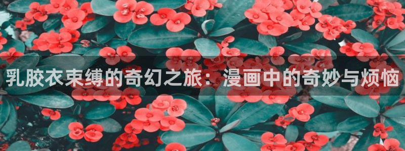 汗汗漫画首页：乳胶衣束缚的奇幻之旅：漫画中的奇妙与烦恼