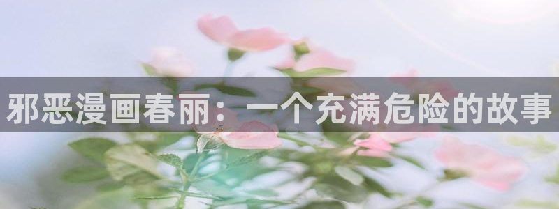 汗汗漫画网app下载：邪恶漫画春丽：一个充满危险的故事