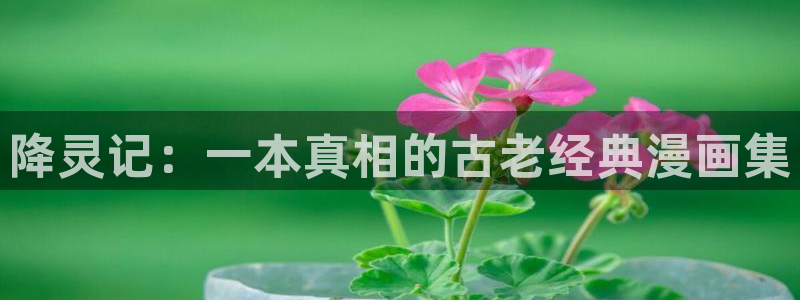 羞羞漫画汗汗漫画下拉观看：降灵记：一本真相的古老经典漫画集