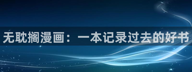 汗汗漫画免费观看在线：无耽搁漫画：一本记录过去的好书