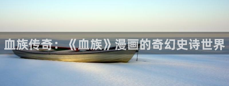 歪歪漫画sss汗汗漫画在线阅读：血族传奇：《血族》漫画的奇幻史诗世界