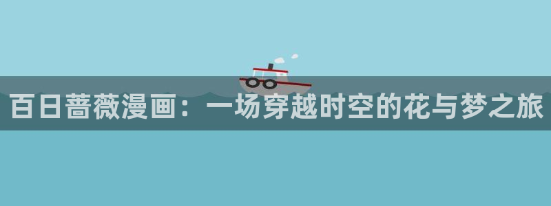 汗汗漫画网页入口：百日蔷薇漫画：一场穿越时空的花与梦之旅